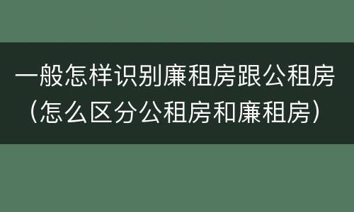 一般怎样识别廉租房跟公租房（怎么区分公租房和廉租房）