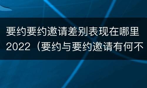 要约要约邀请差别表现在哪里2022（要约与要约邀请有何不同）