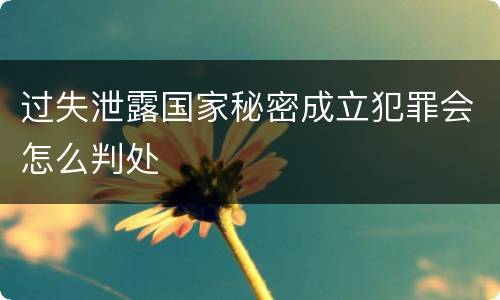 过失泄露国家秘密成立犯罪会怎么判处