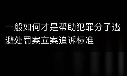 一般如何才是帮助犯罪分子逃避处罚案立案追诉标准