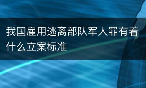 我国雇用逃离部队军人罪有着什么立案标准