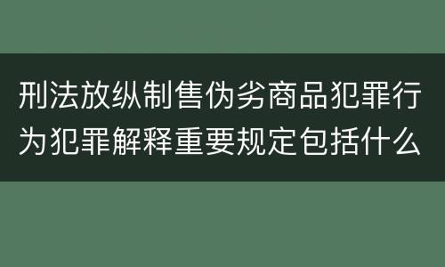 刑法放纵制售伪劣商品犯罪行为犯罪解释重要规定包括什么
