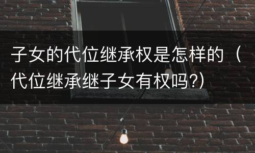子女的代位继承权是怎样的（代位继承继子女有权吗?）