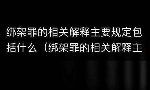 绑架罪的相关解释主要规定包括什么（绑架罪的相关解释主要规定包括什么）