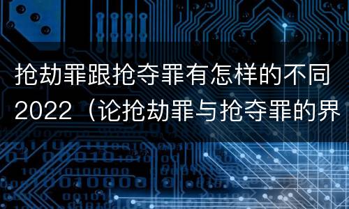 抢劫罪跟抢夺罪有怎样的不同2022（论抢劫罪与抢夺罪的界限）