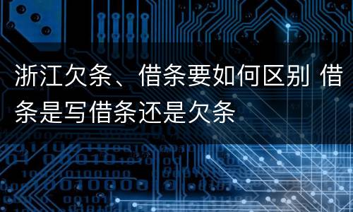 浙江欠条、借条要如何区别 借条是写借条还是欠条