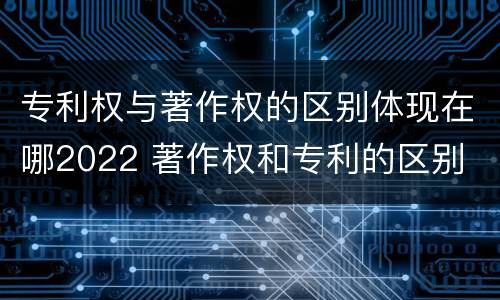 专利权与著作权的区别体现在哪2022 著作权和专利的区别