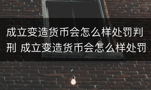 成立变造货币会怎么样处罚判刑 成立变造货币会怎么样处罚判刑吗