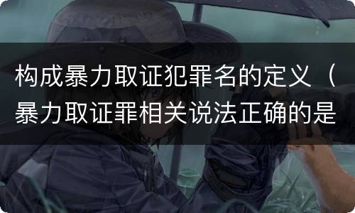 构成暴力取证犯罪名的定义（暴力取证罪相关说法正确的是）