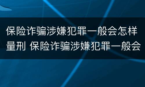 保险诈骗涉嫌犯罪一般会怎样量刑 保险诈骗涉嫌犯罪一般会怎样量刑呢