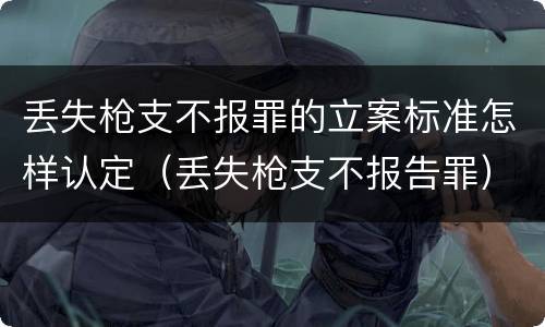 丢失枪支不报罪的立案标准怎样认定（丢失枪支不报告罪）