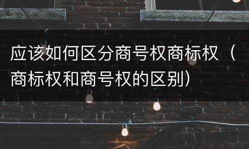 应该如何区分商号权商标权（商标权和商号权的区别）