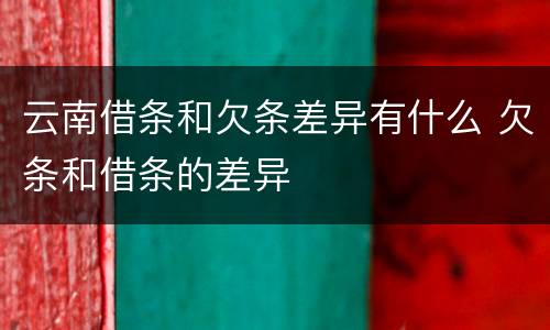 云南借条和欠条差异有什么 欠条和借条的差异