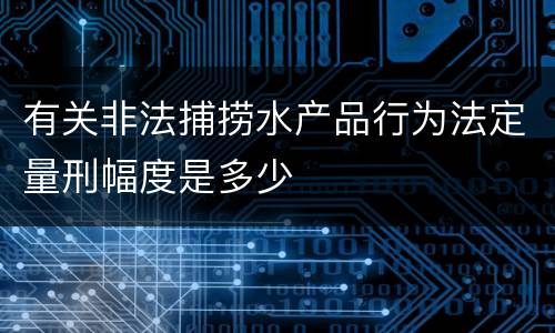 有关非法捕捞水产品行为法定量刑幅度是多少