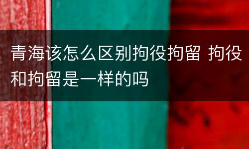 青海该怎么区别拘役拘留 拘役和拘留是一样的吗