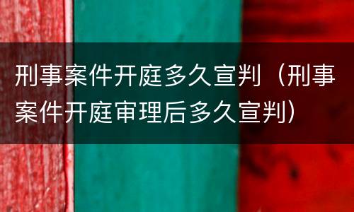 刑事案件开庭多久宣判（刑事案件开庭审理后多久宣判）