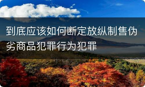 到底应该如何断定放纵制售伪劣商品犯罪行为犯罪