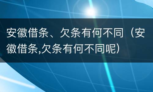 安徽借条、欠条有何不同（安徽借条,欠条有何不同呢）