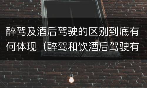 醉驾及酒后驾驶的区别到底有何体现（醉驾和饮酒后驾驶有什么区别）