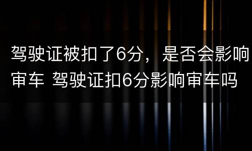 驾驶证被扣了6分，是否会影响审车 驾驶证扣6分影响审车吗