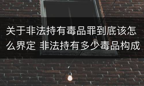 关于非法持有毒品罪到底该怎么界定 非法持有多少毒品构成非法持有毒品罪