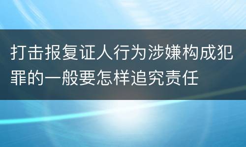 打击报复证人行为涉嫌构成犯罪的一般要怎样追究责任