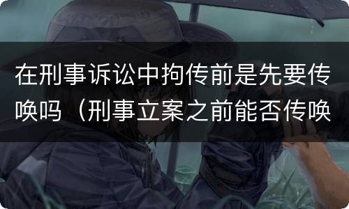 在刑事诉讼中拘传前是先要传唤吗（刑事立案之前能否传唤）