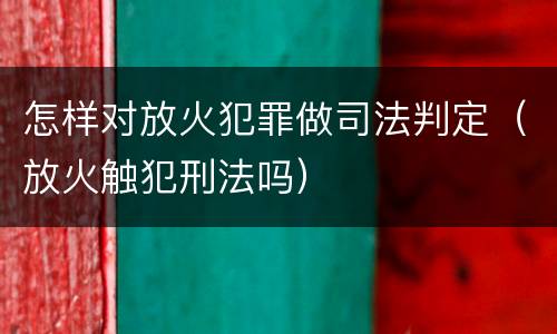 怎样对放火犯罪做司法判定（放火触犯刑法吗）