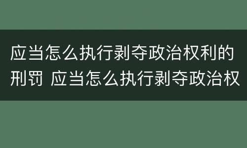 应当怎么执行剥夺政治权利的刑罚 应当怎么执行剥夺政治权利的刑罚
