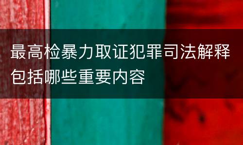最高检暴力取证犯罪司法解释包括哪些重要内容