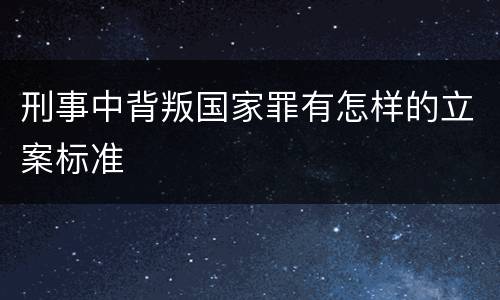 刑事中背叛国家罪有怎样的立案标准