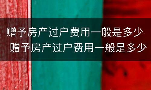 赠予房产过户费用一般是多少 赠予房产过户费用一般是多少啊