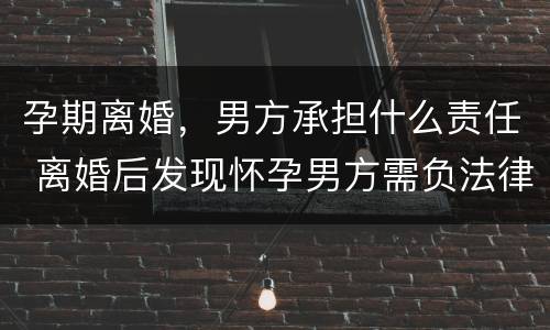 孕期离婚，男方承担什么责任 离婚后发现怀孕男方需负法律责任吗