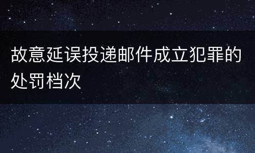 故意延误投递邮件成立犯罪的处罚档次
