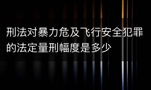 刑法对暴力危及飞行安全犯罪的法定量刑幅度是多少