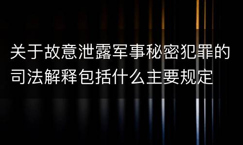 关于故意泄露军事秘密犯罪的司法解释包括什么主要规定
