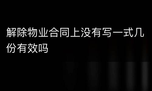 解除物业合同上没有写一式几份有效吗