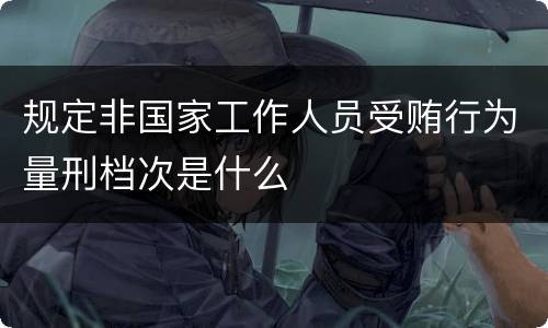 规定非国家工作人员受贿行为量刑档次是什么