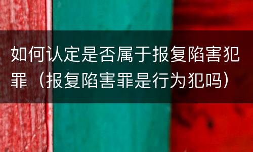 如何认定是否属于报复陷害犯罪（报复陷害罪是行为犯吗）