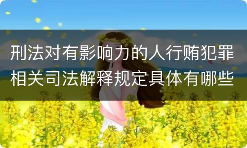 刑法对有影响力的人行贿犯罪相关司法解释规定具体有哪些主要内容
