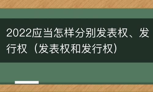 2022应当怎样分别发表权、发行权（发表权和发行权）