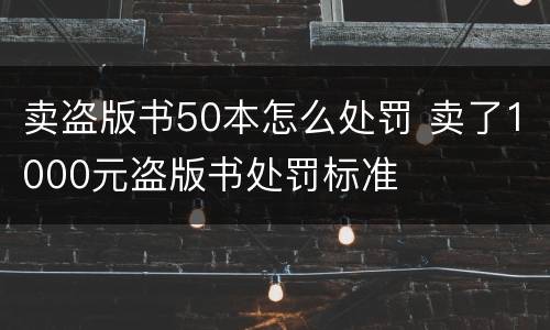 卖盗版书50本怎么处罚 卖了1000元盗版书处罚标准