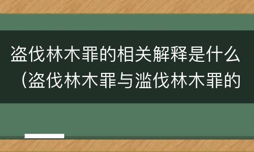 盗伐林木罪的相关解释是什么（盗伐林木罪与滥伐林木罪的区别有）
