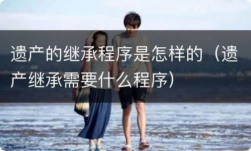 遗产的继承程序是怎样的（遗产继承需要什么程序）