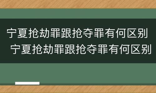 宁夏抢劫罪跟抢夺罪有何区别 宁夏抢劫罪跟抢夺罪有何区别呢