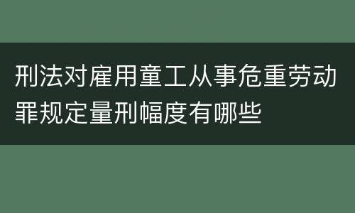 刑法对雇用童工从事危重劳动罪规定量刑幅度有哪些