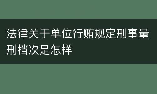 法律关于单位行贿规定刑事量刑档次是怎样