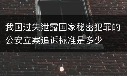 我国过失泄露国家秘密犯罪的公安立案追诉标准是多少
