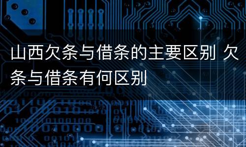 山西欠条与借条的主要区别 欠条与借条有何区别