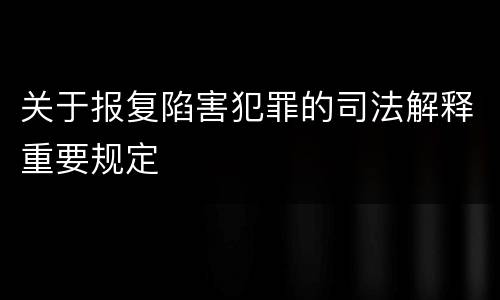 关于报复陷害犯罪的司法解释重要规定